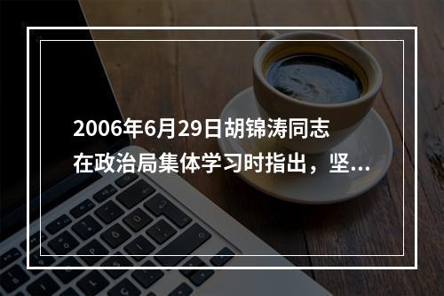 2006年6月29日胡锦涛同志在政治局集体学习时指出，坚持（