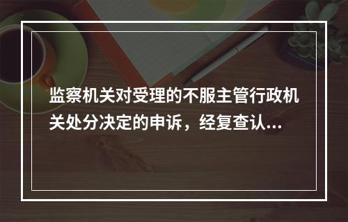 监察机关对受理的不服主管行政机关处分决定的申诉，经复查认为原