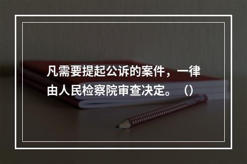 凡需要提起公诉的案件，一律由人民检察院审查决定。（）