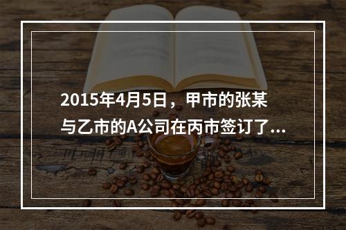 2015年4月5日，甲市的张某与乙市的A公司在丙市签订了一份