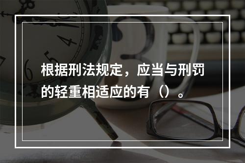 根据刑法规定，应当与刑罚的轻重相适应的有（）。