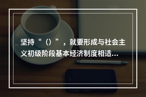 坚持“（）”，就要形成与社会主义初级阶段基本经济制度相适应的