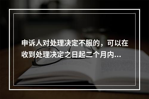 申诉人对处理决定不服的，可以在收到处理决定之日起二个月内向上