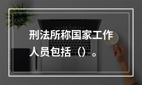 刑法所称国家工作人员包括（）。