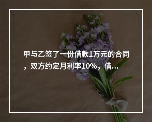 甲与乙签了一份借款1万元的合同，双方约定月利率10%，借期5