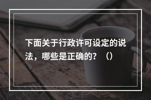 下面关于行政许可设定的说法，哪些是正确的？（）