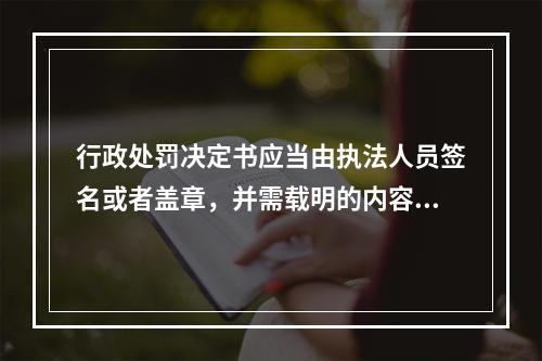 行政处罚决定书应当由执法人员签名或者盖章，并需载明的内容有（