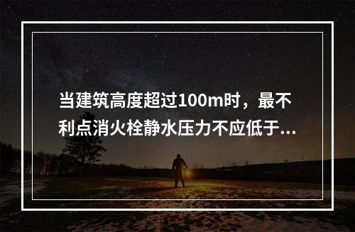 当建筑高度超过100m时，最不利点消火栓静水压力不应低于（）