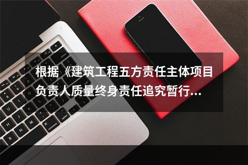 根据《建筑工程五方责任主体项目负责人质量终身责任追究暂行办法