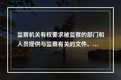 监察机关有权要求被监察的部门和人员提供与监察有关的文件、资料