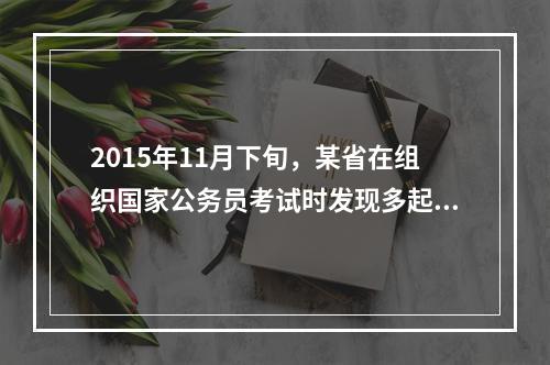 2015年11月下旬，某省在组织国家公务员考试时发现多起作弊