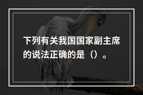 下列有关我国国家副主席的说法正确的是（）。