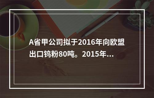 A省甲公司拟于2016年向欧盟出口钨粉80吨。2015年8月