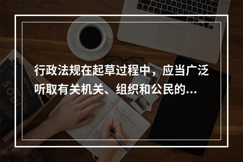 行政法规在起草过程中，应当广泛听取有关机关、组织和公民的意见