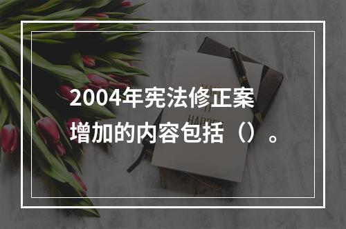 2004年宪法修正案增加的内容包括（）。