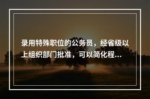 录用特殊职位的公务员，经省级以上组织部门批准，可以简化程序或