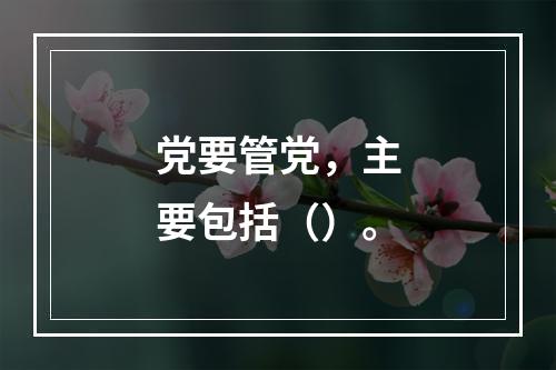 党要管党，主要包括（）。