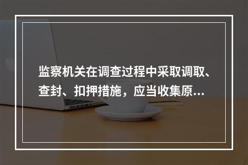 监察机关在调查过程中采取调取、查封、扣押措施，应当收集原物原