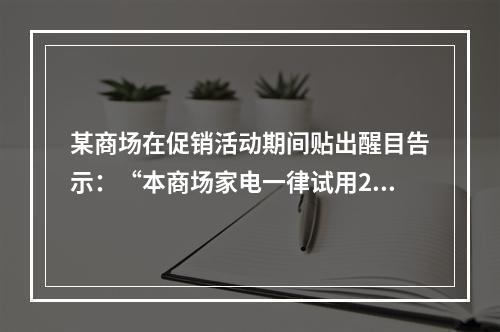 某商场在促销活动期间贴出醒目告示：“本商场家电一律试用20天