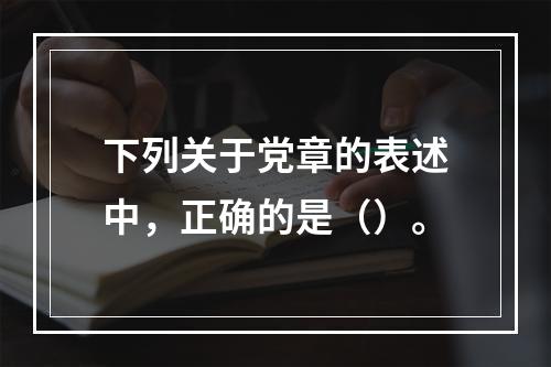 下列关于党章的表述中，正确的是（）。