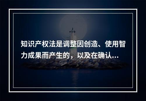 知识产权法是调整因创造、使用智力成果而产生的，以及在确认、保