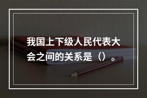 我国上下级人民代表大会之间的关系是（）。