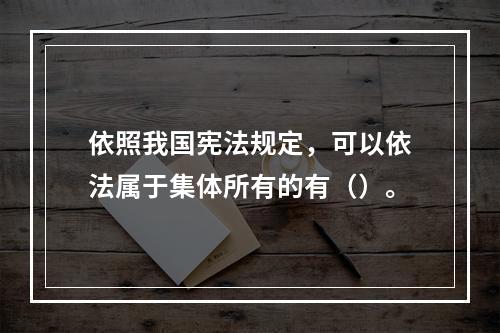 依照我国宪法规定，可以依法属于集体所有的有（）。