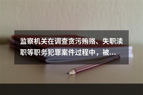 监察机关在调查贪污贿赂、失职渎职等职务犯罪案件过程中，被调查