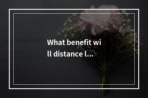 What benefit will distance lea