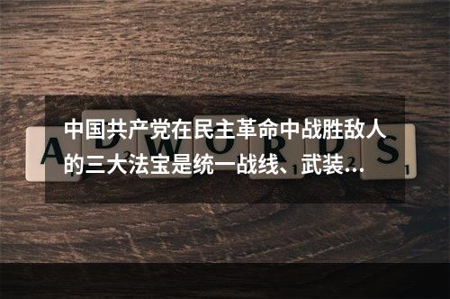 中国共产党在民主革命中战胜敌人的三大法宝是统一战线、武装斗争