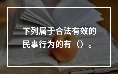 下列属于合法有效的民事行为的有（）。