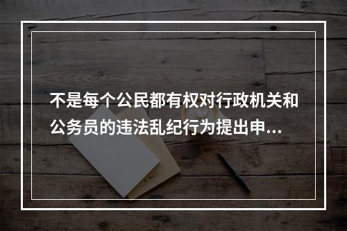 不是每个公民都有权对行政机关和公务员的违法乱纪行为提出申诉、