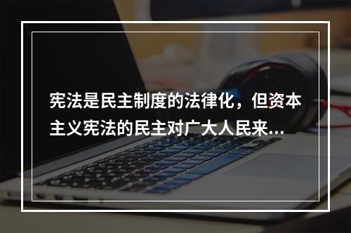 宪法是民主制度的法律化，但资本主义宪法的民主对广大人民来说则