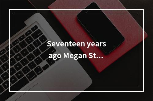 Seventeen years ago Megan Stil