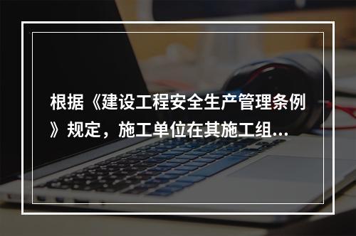 根据《建设工程安全生产管理条例》规定，施工单位在其施工组织设