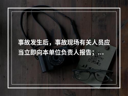 事故发生后，事故现场有关人员应当立即向本单位负责人报告；单位