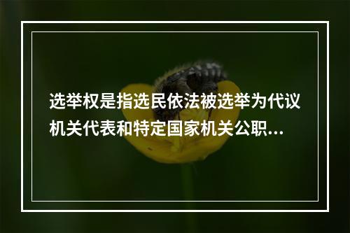 选举权是指选民依法被选举为代议机关代表和特定国家机关公职人员