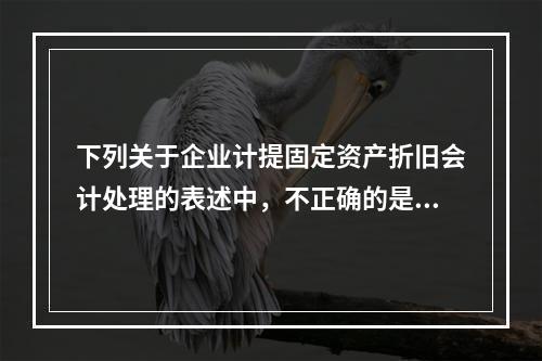 下列关于企业计提固定资产折旧会计处理的表述中，不正确的是（　