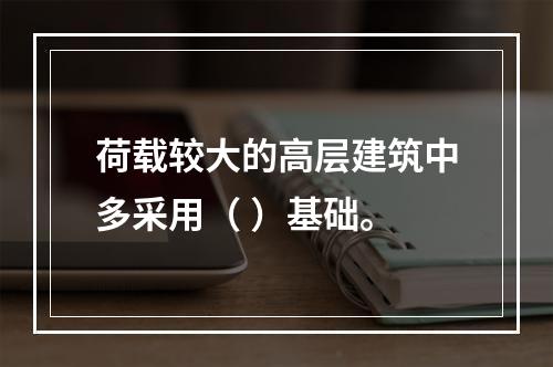 荷载较大的高层建筑中多采用（ ）基础。