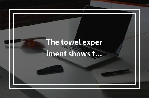 The towel experiment shows tha