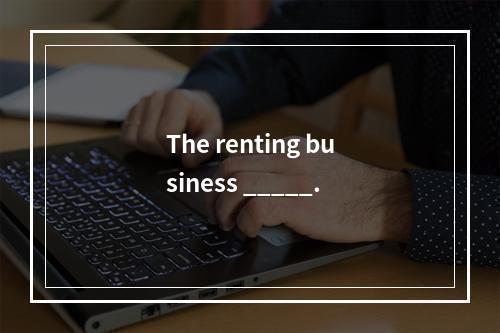 The renting business _____.