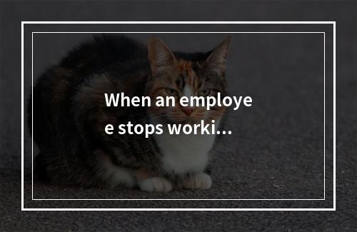 When an employee stops working