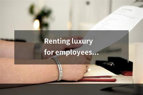 Renting luxury for employees _