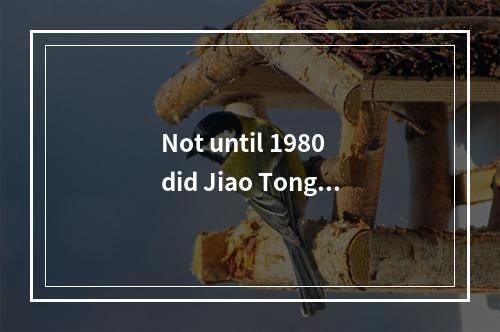 Not until 1980 did Jiao Tong U