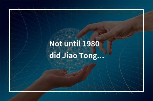 Not until 1980 did Jiao Tong U