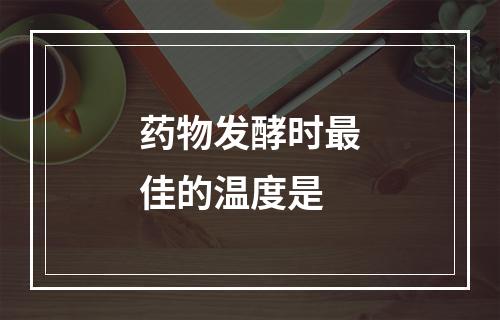 药物发酵时最佳的温度是