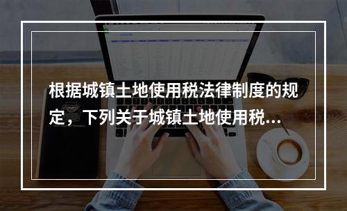 根据城镇土地使用税法律制度的规定，下列关于城镇土地使用税纳税