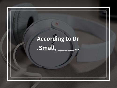 According to Dr.Small, _____.