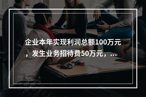 企业本年实现利润总额100万元，发生业务招待费50万元，税务