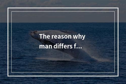 The reason why man differs fro